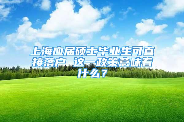 上海应届硕士毕业生可直接落户 这一政策意味着什么？