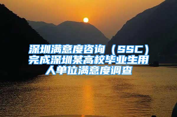 深圳满意度咨询（SSC）完成深圳某高校毕业生用人单位满意度调查