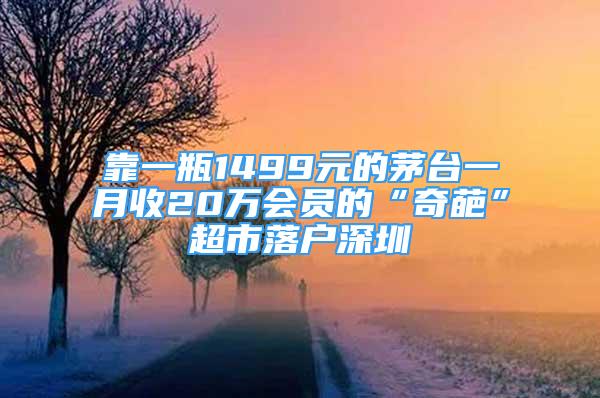 靠一瓶1499元的茅台一月收20万会员的“奇葩”超市落户深圳