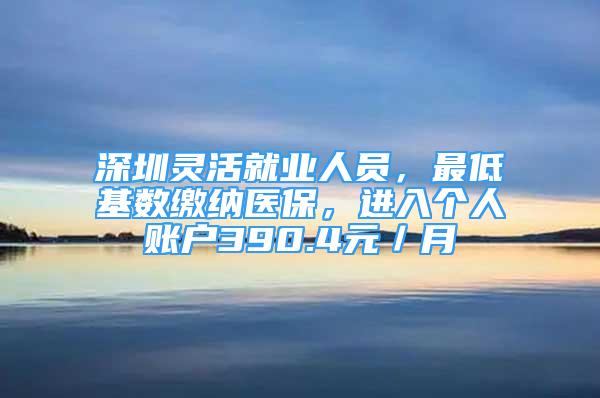 深圳灵活就业人员，最低基数缴纳医保，进入个人账户390.4元／月