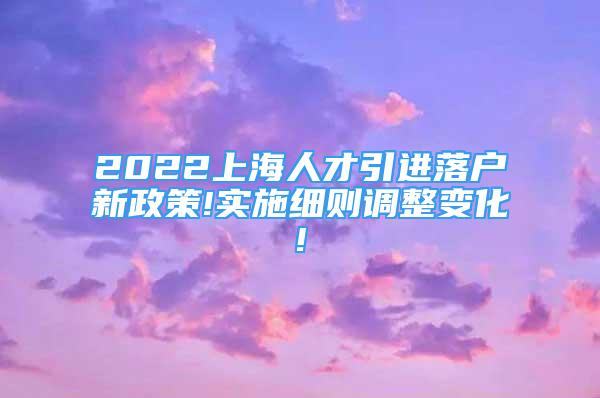 2022上海人才引进落户新政策!实施细则调整变化!