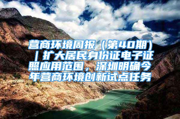 营商环境周报（第40期）｜扩大居民身份证电子证照应用范围，深圳明确今年营商环境创新试点任务