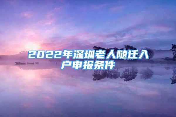 2022年深圳老人随迁入户申报条件