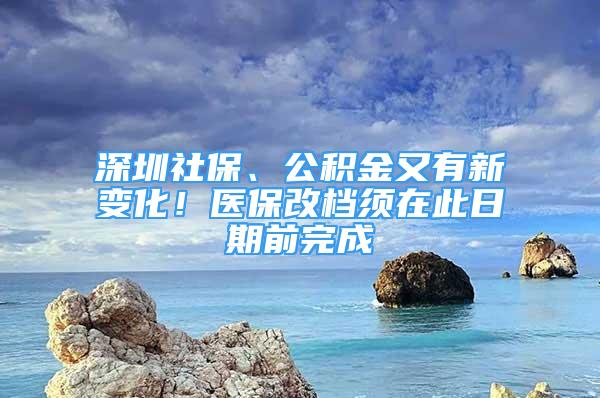 深圳社保、公积金又有新变化！医保改档须在此日期前完成