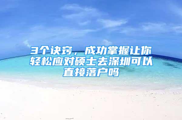 3个诀窍，成功掌握让你轻松应对硕士去深圳可以直接落户吗