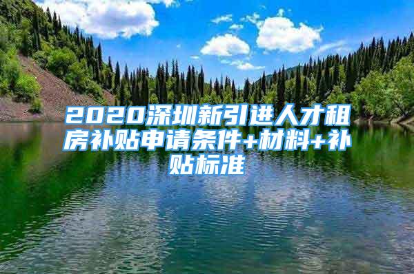 2020深圳新引进人才租房补贴申请条件+材料+补贴标准