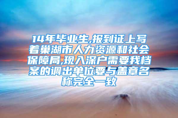 14年毕业生,报到证上写着巢湖市人力资源和社会保障局,现入深户需要我档案的调出单位要与盖章名称完全一致