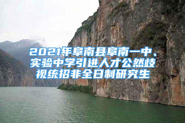 2021年阜南县阜南一中、实验中学引进人才公然歧视统招非全日制研究生