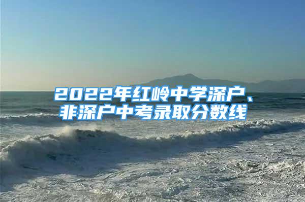 2022年红岭中学深户、非深户中考录取分数线