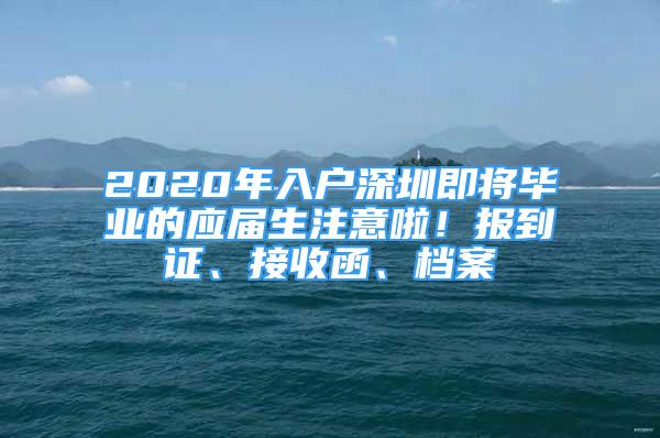 2020年入户深圳即将毕业的应届生注意啦！报到证、接收函、档案