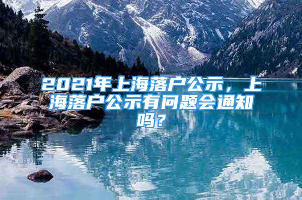 2021年上海落户公示，上海落户公示有问题会通知吗？