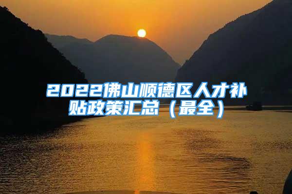 2022佛山顺德区人才补贴政策汇总（最全）