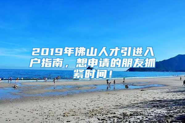 2019年佛山人才引进入户指南，想申请的朋友抓紧时间！