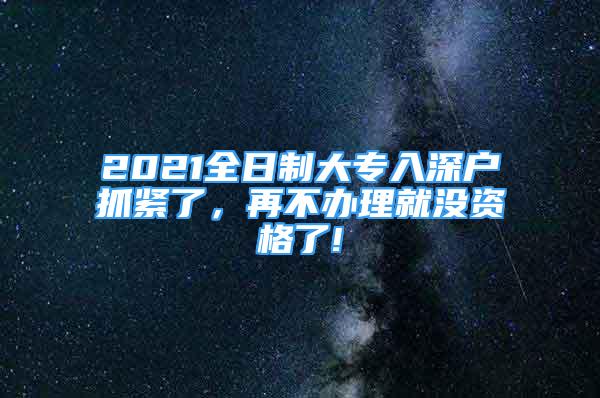 2021全日制大专入深户抓紧了，再不办理就没资格了!