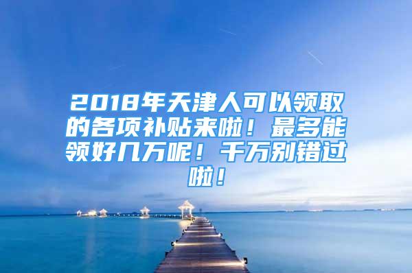 2018年天津人可以领取的各项补贴来啦！最多能领好几万呢！千万别错过啦！