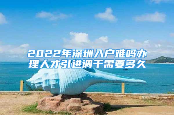 2022年深圳入户难吗办理人才引进调干需要多久