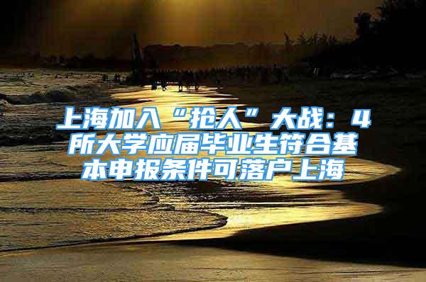 上海加入“抢人”大战：4所大学应届毕业生符合基本申报条件可落户上海