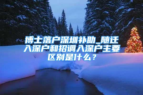 博士落户深圳补助_随迁入深户和招调入深户主要区别是什么？