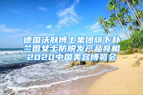 德国沃肤博士集团旗下朴兰图女士防脱发产品亮相2020中国美容博览会