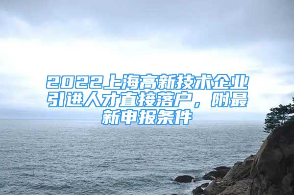 2022上海高新技术企业引进人才直接落户，附最新申报条件