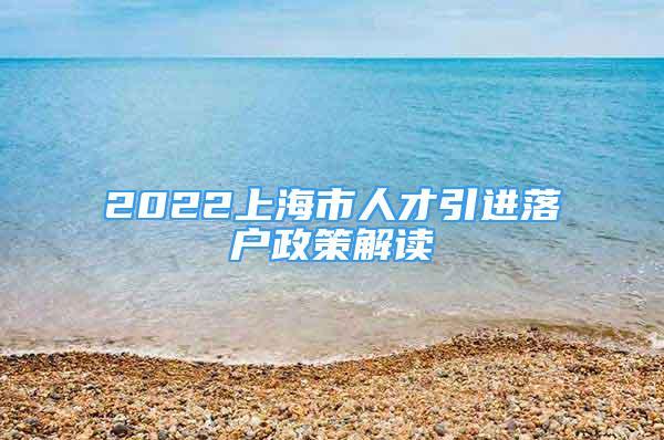 2022上海市人才引进落户政策解读