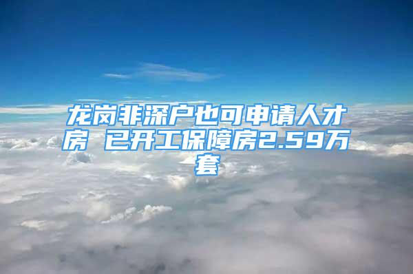 龙岗非深户也可申请人才房 已开工保障房2.59万套