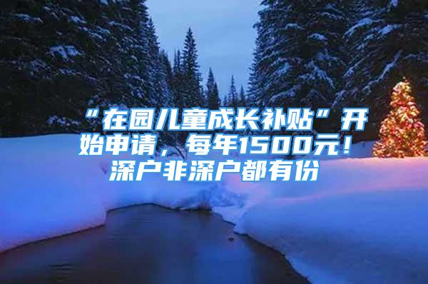 “在园儿童成长补贴”开始申请，每年1500元！深户非深户都有份