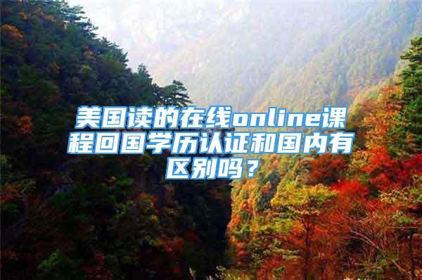 美国读的在线online课程回国学历认证和国内有区别吗？