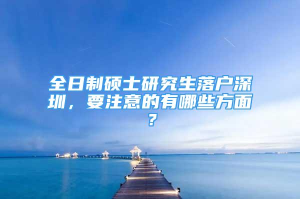 全日制硕士研究生落户深圳，要注意的有哪些方面？