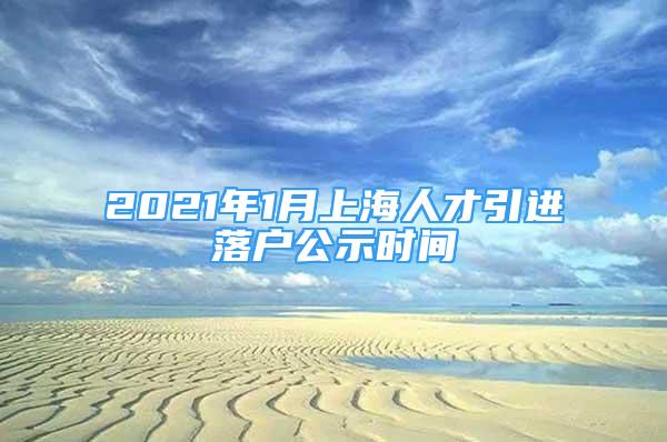 2021年1月上海人才引进落户公示时间