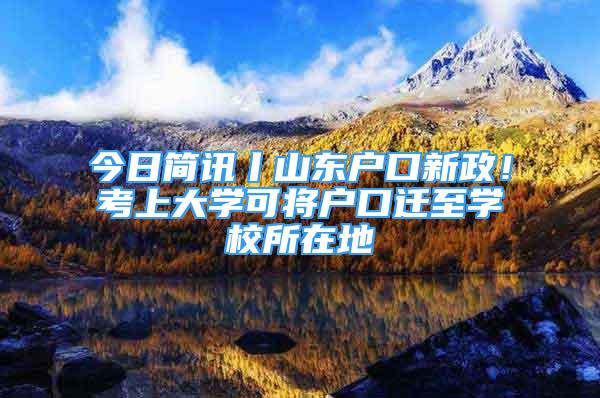 今日简讯丨山东户口新政！考上大学可将户口迁至学校所在地