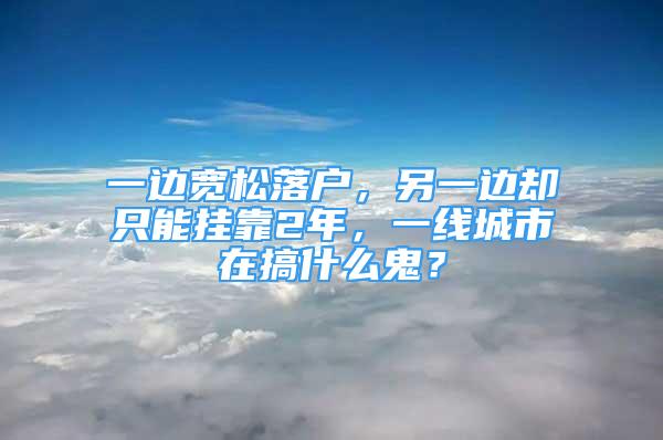 一边宽松落户，另一边却只能挂靠2年，一线城市在搞什么鬼？