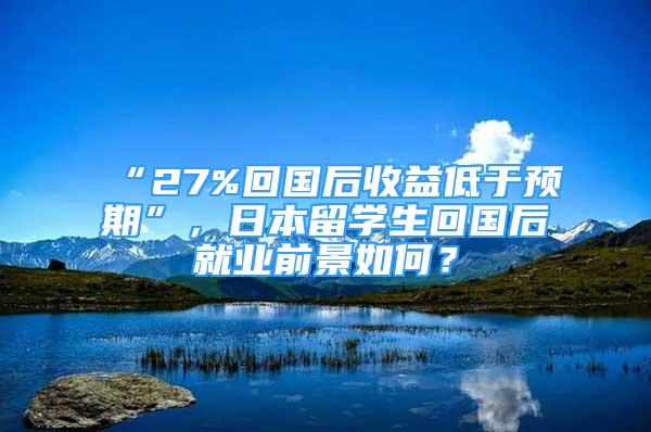 “27%回国后收益低于预期”，日本留学生回国后就业前景如何？