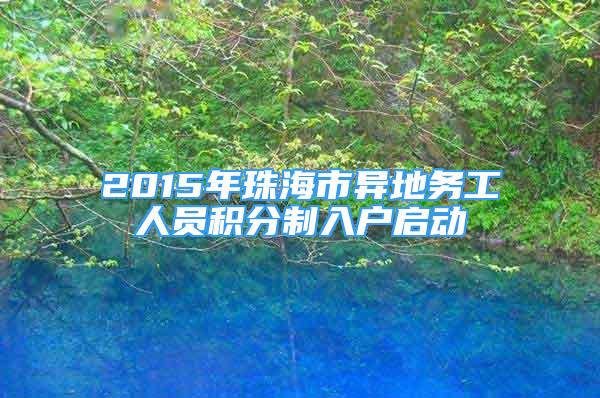 2015年珠海市异地务工人员积分制入户启动