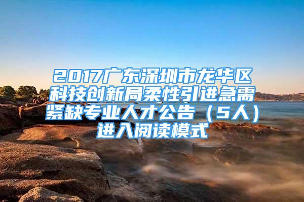 2017广东深圳市龙华区科技创新局柔性引进急需紧缺专业人才公告（5人）进入阅读模式