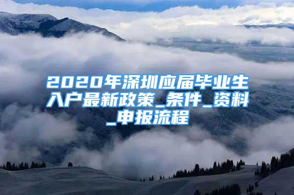 2020年深圳应届毕业生入户最新政策_条件_资料_申报流程