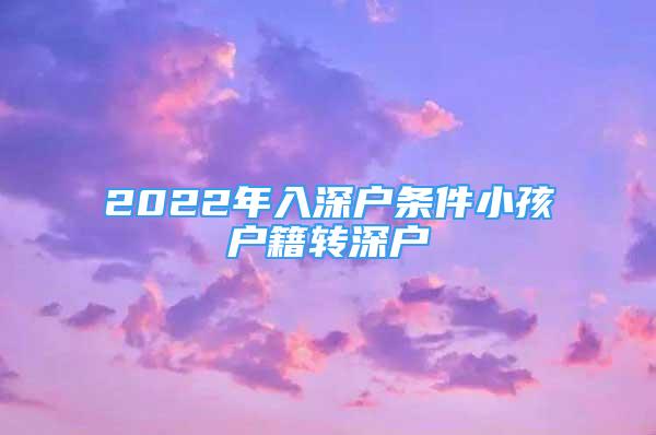 2022年入深户条件小孩户籍转深户