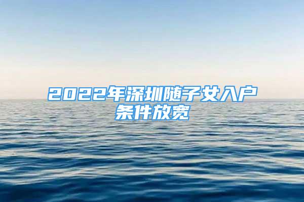 2022年深圳随子女入户条件放宽