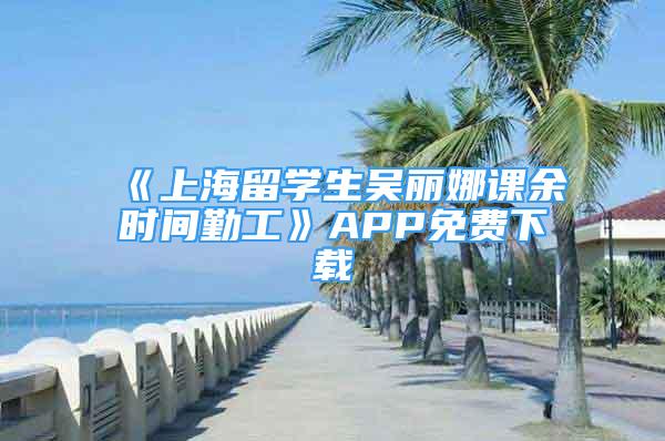 《上海留学生吴丽娜课余时间勤工》APP免费下载