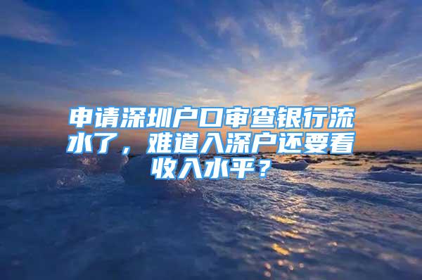 申请深圳户口审查银行流水了，难道入深户还要看收入水平？