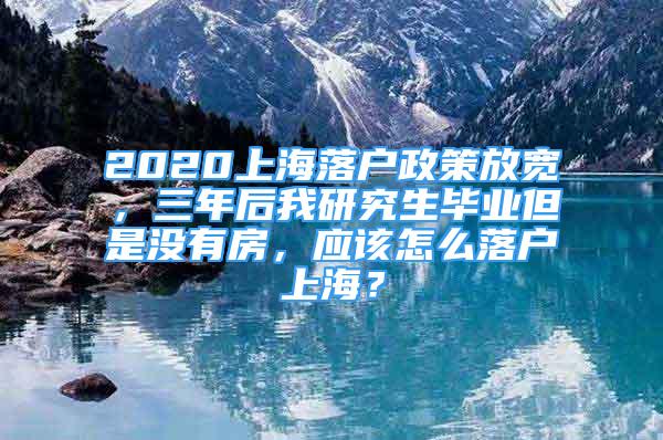 2020上海落户政策放宽，三年后我研究生毕业但是没有房，应该怎么落户上海？