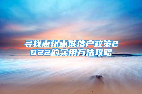 寻找惠州惠城落户政策2022的实用方法攻略