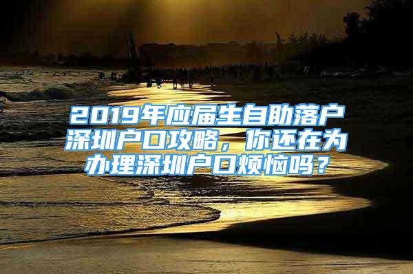 2019年应届生自助落户深圳户口攻略，你还在为办理深圳户口烦恼吗？