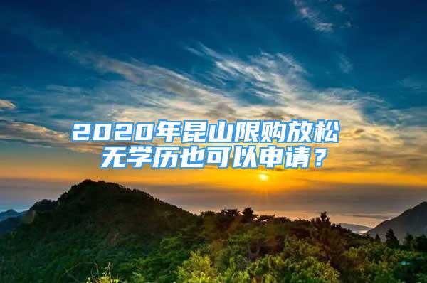 2020年昆山限购放松 无学历也可以申请？