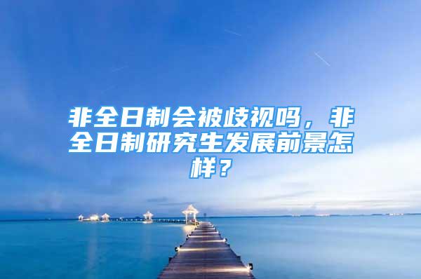 非全日制会被歧视吗，非全日制研究生发展前景怎样？