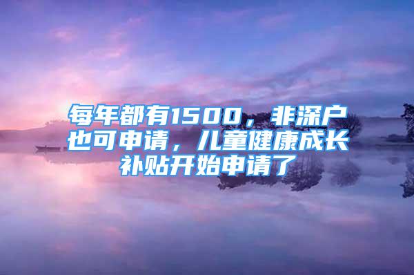 每年都有1500，非深户也可申请，儿童健康成长补贴开始申请了