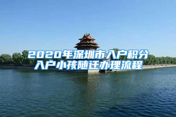 2020年深圳市入户积分入户小孩随迁办理流程