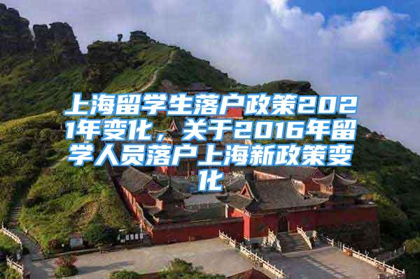 上海留学生落户政策2021年变化，关于2016年留学人员落户上海新政策变化