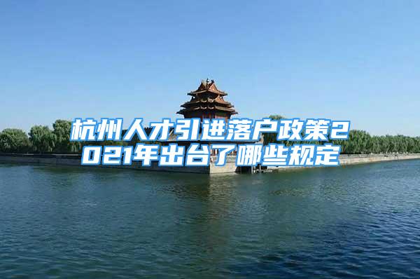 杭州人才引进落户政策2021年出台了哪些规定