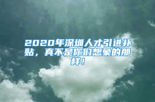 2020年深圳人才引进补贴，真不是你们想象的那样！